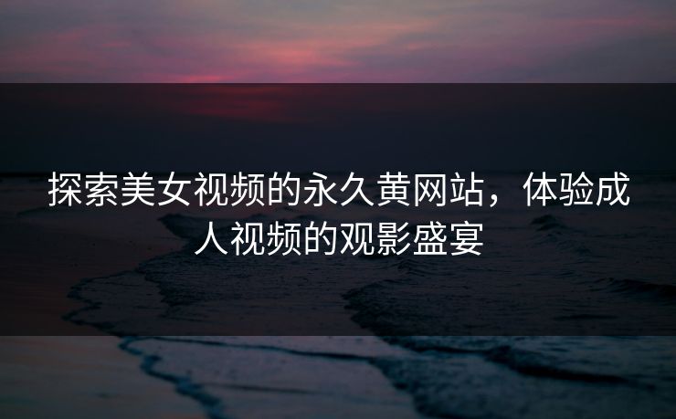 探索美女视频的永久黄网站，体验成人视频的观影盛宴