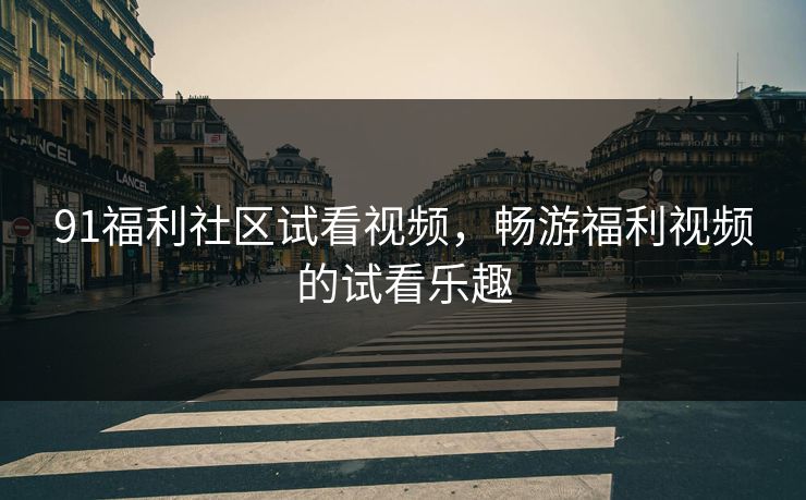 91福利社区试看视频，畅游福利视频的试看乐趣