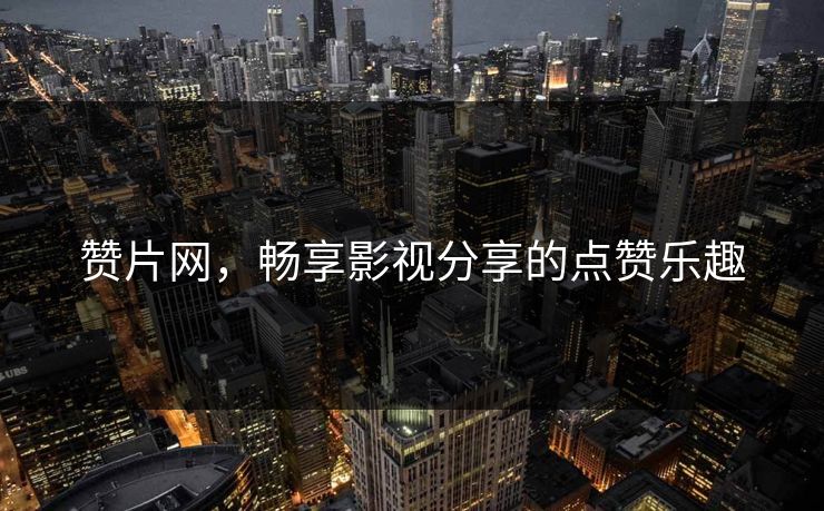 赞片网，畅享影视分享的点赞乐趣