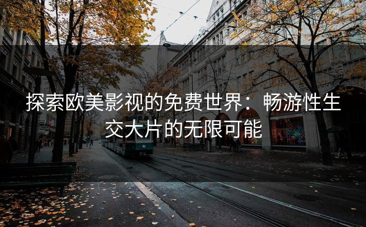 探索欧美影视的免费世界：畅游性生交大片的无限可能