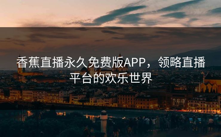 香蕉直播永久免费版APP，领略直播平台的欢乐世界