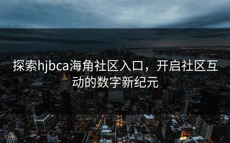 探索hjbca海角社区入口，开启社区互动的数字新纪元