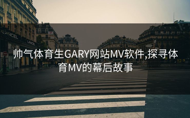 帅气体育生GARY网站MV软件,探寻体育MV的幕后故事 帅气体育生GARY网站MV软件,探寻体育MV的幕后故事