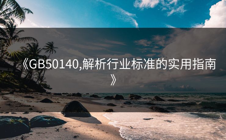 《GB50140,解析行业标准的实用指南》 《GB50140,解析行业标准的实用指南》