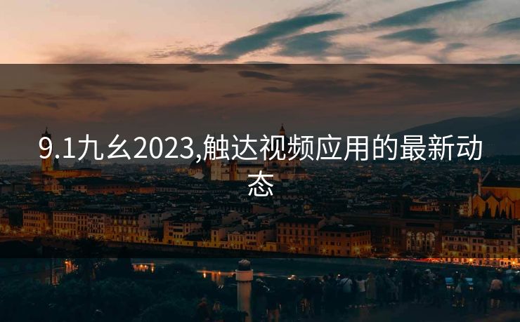 9.1九幺2023,触达视频应用的最新动态 9.1九幺2023,触达视频应用的最新动态