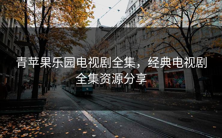 青苹果乐园电视剧全集，经典电视剧全集资源分享