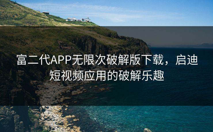 富二代APP无限次破解版下载,启迪短视频应用的破解乐趣 富二代APP无限次破解版下载,启迪短视频应用的破解乐趣