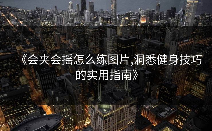 《会夹会摇怎么练图片,洞悉健身技巧的实用指南》 《会夹会摇怎么练图片,洞悉健身技巧的实用指南》