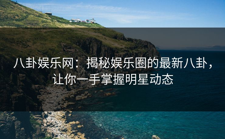 八卦娱乐网：揭秘娱乐圈的最新八卦，让你一手掌握明星动态