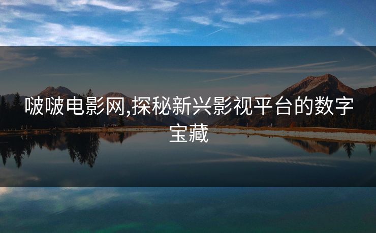 啵啵电影网,探秘新兴影视平台的数字宝藏 啵啵电影网,探秘新兴影视平台的数字宝藏
