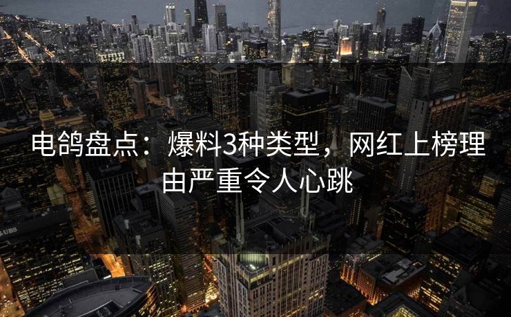 电鸽盘点：爆料3种类型，网红上榜理由严重令人心跳