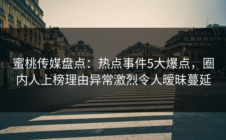 蜜桃传媒盘点：热点事件5大爆点，圈内人上榜理由异常激烈令人暧昧蔓延