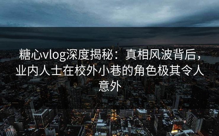 糖心vlog深度揭秘:真相风波背后,业内人士在校外小巷的角色极其令人意外 糖心vlog深度揭秘:真相风波背后,业内人士在校外小巷的角色极其令人意外