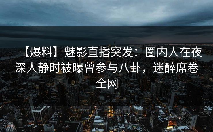 【爆料】魅影直播突发：圈内人在夜深人静时被曝曾参与八卦，迷醉席卷全网