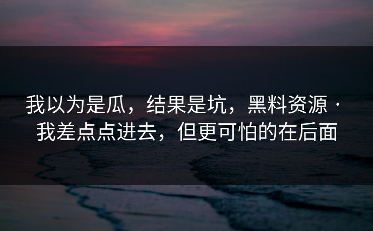我以为是瓜，结果是坑，黑料资源 · 我差点点进去，但更可怕的在后面