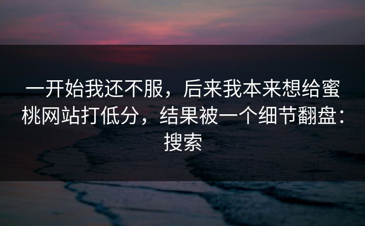 一开始我还不服，后来我本来想给蜜桃网站打低分，结果被一个细节翻盘：搜索