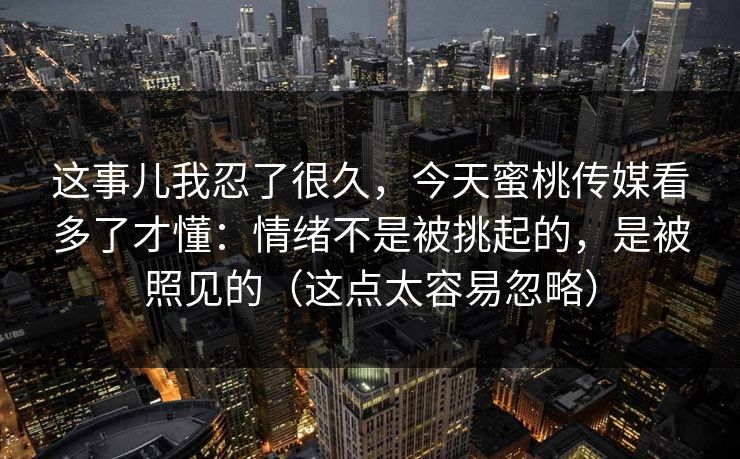 这事儿我忍了很久，今天蜜桃传媒看多了才懂：情绪不是被挑起的，是被照见的（这点太容易忽略）