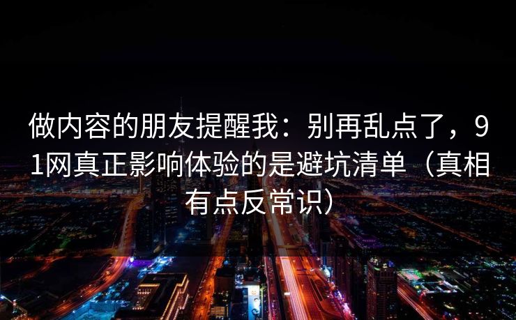 做内容的朋友提醒我：别再乱点了，91网真正影响体验的是避坑清单（真相有点反常识）