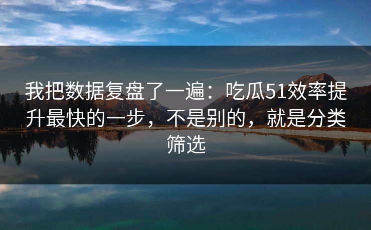 我把数据复盘了一遍：吃瓜51效率提升最快的一步，不是别的，就是分类筛选