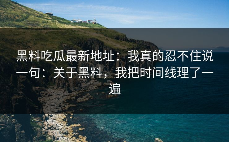 黑料吃瓜最新地址:我真的忍不住说一句:关于黑料,我把时间线理了一遍 黑料吃瓜最新地址:我真的忍不住说一句:关于黑料,我把时间线理了一遍