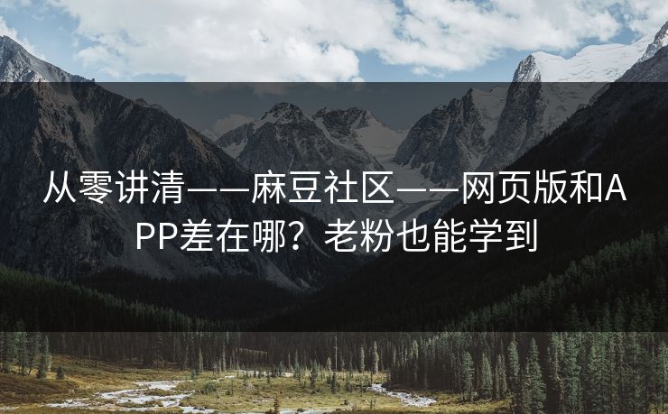 从零讲清——麻豆社区——网页版和APP差在哪？老粉也能学到