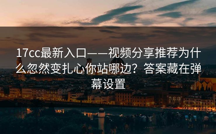 17cc最新入口——视频分享推荐为什么忽然变扎心你站哪边？答案藏在弹幕设置