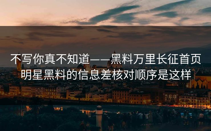 不写你真不知道——黑料万里长征首页明星黑料的信息差核对顺序是这样