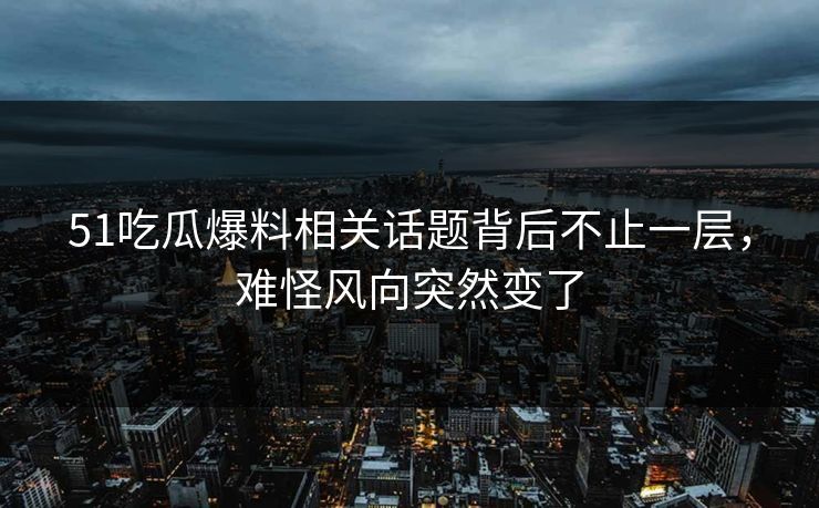 51吃瓜爆料相关话题背后不止一层，难怪风向突然变了