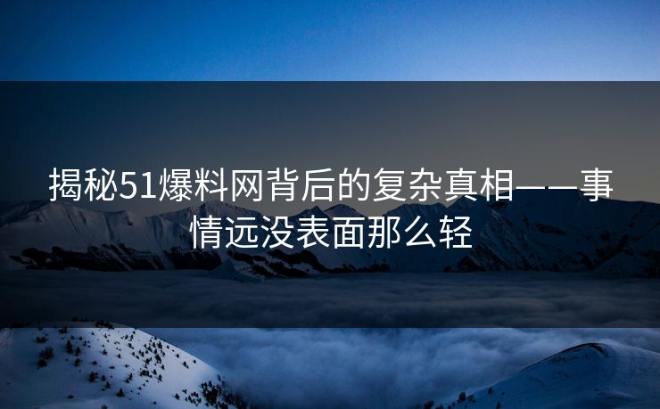 揭秘51爆料网背后的复杂真相——事情远没表面那么轻