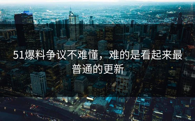 51爆料争议不难懂，难的是看起来最普通的更新