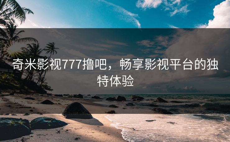 奇米影视777撸吧，畅享影视平台的独特体验