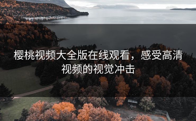樱桃视频大全版在线观看，感受高清视频的视觉冲击
