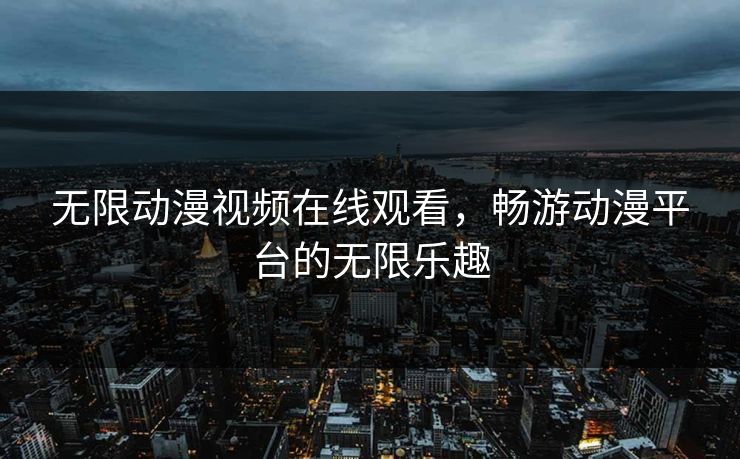 无限动漫视频在线观看，畅游动漫平台的无限乐趣