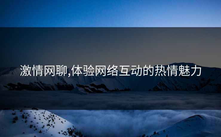 激情网聊,体验网络互动的热情魅力