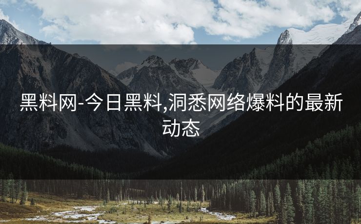 黑料网-今日黑料,洞悉网络爆料的最新动态