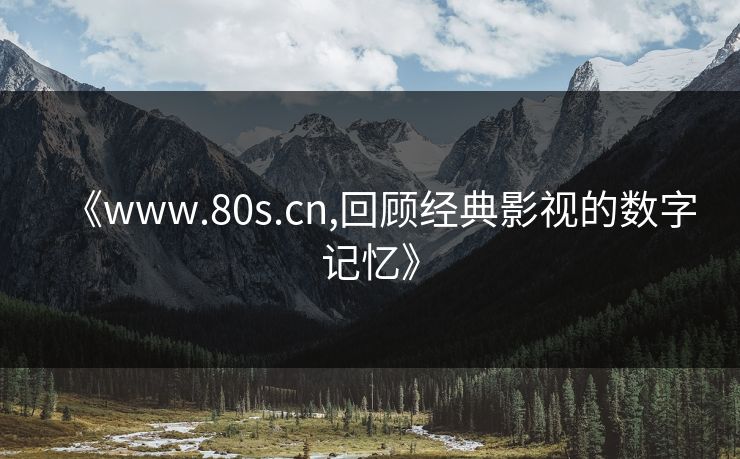 《www.80s.cn,回顾经典影视的数字记忆》