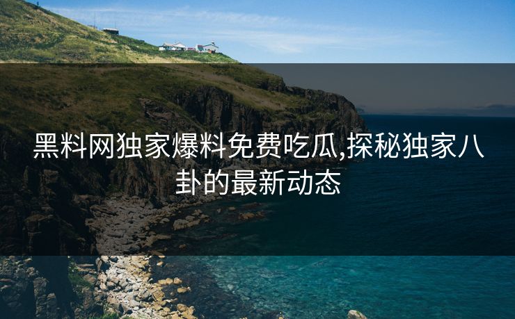 黑料网独家爆料免费吃瓜,探秘独家八卦的最新动态