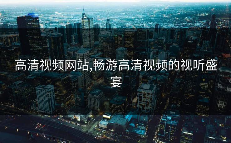 高清视频网站,畅游高清视频的视听盛宴