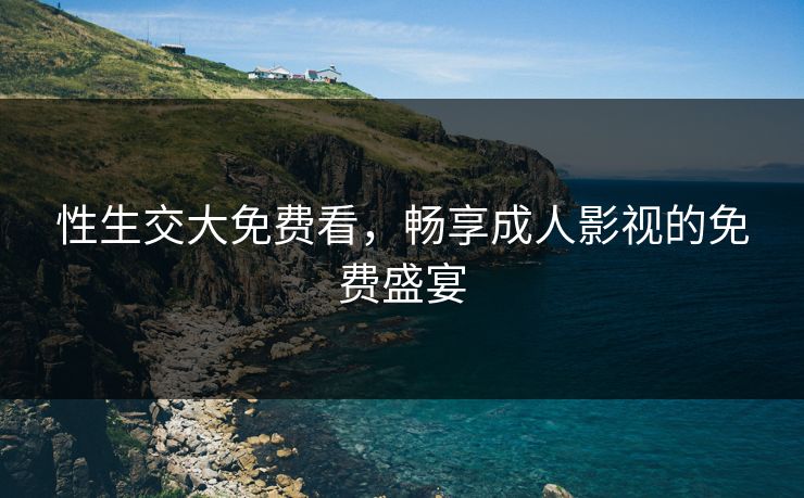 性生交大免费看，畅享成人影视的免费盛宴