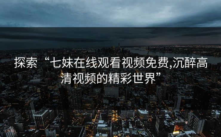 探索“七妹在线观看视频免费,沉醉高清视频的精彩世界”
