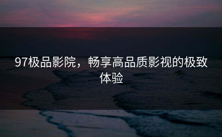 97极品影院，畅享高品质影视的极致体验