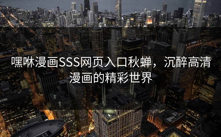 嘿咻漫画SSS网页入口秋蝉，沉醉高清漫画的精彩世界