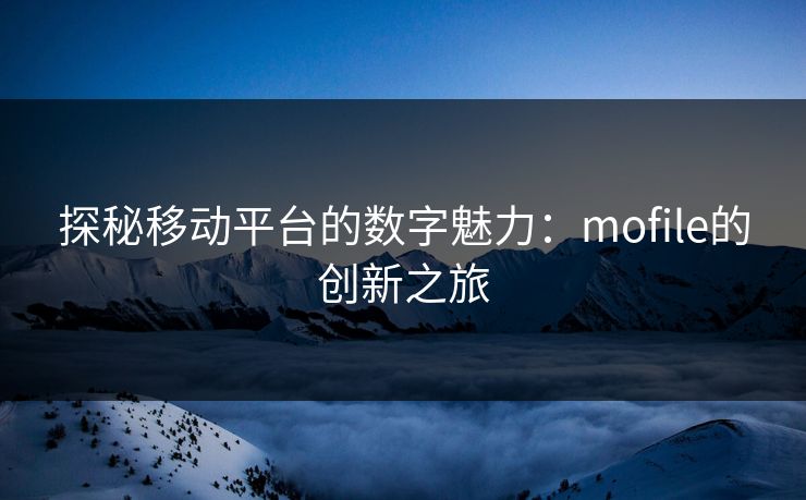 探秘移动平台的数字魅力:mofile的创新之旅 探秘移动平台的数字魅力:mofile的创新之旅