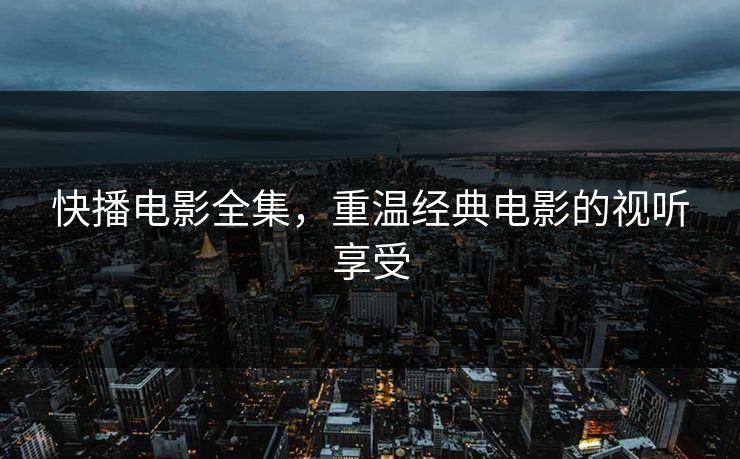 快播电影全集,重温经典电影的视听享受 快播电影全集,重温经典电影的视听享受