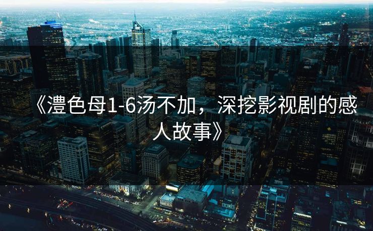 《澧色母1-6汤不加，深挖影视剧的感人故事》