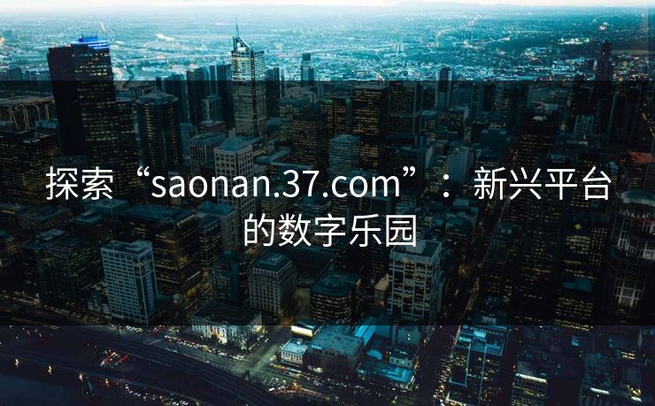 探索“saonan.37.com”：新兴平台的数字乐园