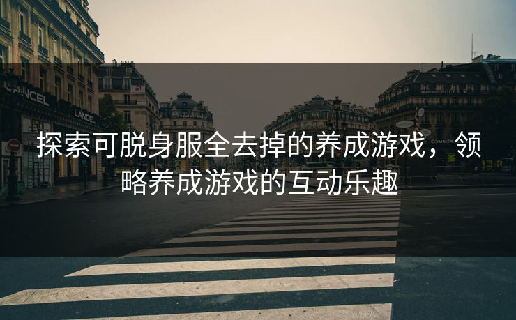 探索可脱身服全去掉的养成游戏，领略养成游戏的互动乐趣