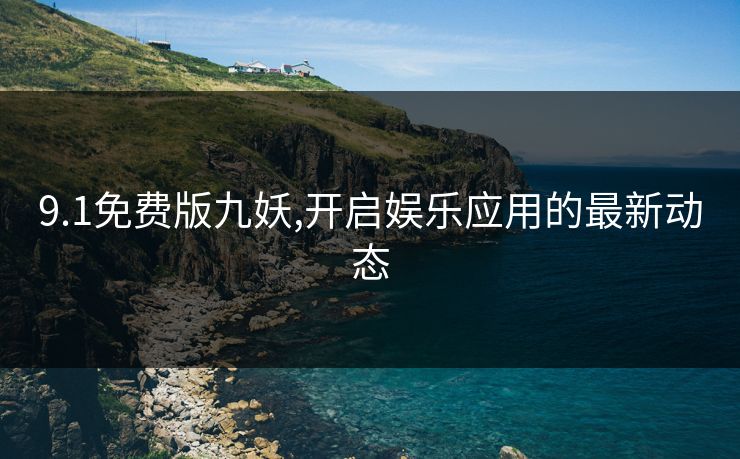 9.1免费版九妖,开启娱乐应用的最新动态