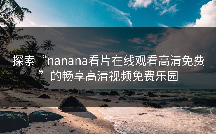探索“nanana看片在线观看高清免费”的畅享高清视频免费乐园