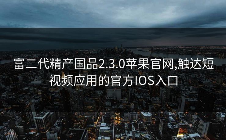 富二代精产国品2.3.0苹果官网,触达短视频应用的官方IOS入口